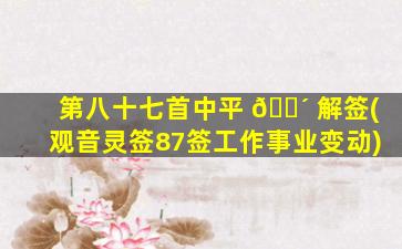 第八十七首中平 🐴 解签(观音灵签87签工作事业变动)